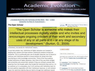 “The Open Scholar is someone who makes their
intellectual processes digitally visible and who invites and
encourages ongoing criticism of their work and secondary
       uses of any or all parts of it -- at any stage of its
              development.” (Burton, G., 2009)
 