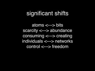 signiﬁcant shifts
      atoms <---> bits
 scarcity <---> abundance
 consuming <---> creating
individuals <---> networks
   control <---> freedom
 