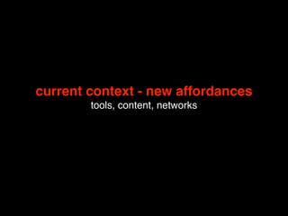current context - new affordances
        tools, content, networks
 