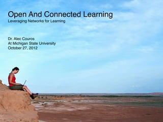 Open And Connected Learning
Leveraging Networks for Learning



Dr. Alec Couros
At Michigan State University
October 27, 2012
 