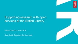 Supporting research with open
services at the British Library
Oxford OpenCon, 6 Dec 2019
Sara Gould, Repository Services Lead
 