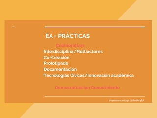 EA = PRÁCTICAS
            Colaborativas
Interdisciplina/Multiactores
Co-Creación
Prototipado
Documentación
Tecnologías Cívicas/innovación académica
           Democratización Conocimiento
 