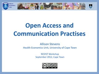 Open Access and
Communication Practises
Allison Stevens
Health Economics Unit, University of Cape Town
RESYST Workshop
September 2012, Cape Town
 