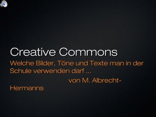 Creative CommonsCreative Commons
Welche Bilder, Töne und Texte man in derWelche Bilder, Töne und Texte man in der
Schule verwenden darf ...Schule verwenden darf ...
von M. Albrecht-von M. Albrecht-
HermannsHermanns
 
