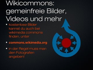 Wikicommons:Wikicommons:
gemeinfreie Bilder,gemeinfreie Bilder,
Videos und mehrVideos und mehr
kostenlose Bilderkostenlose Bilder
kannst du auch beikannst du auch bei
wikimedia commonswikimedia commons
finden, unterfinden, unter
commons.wikimedia.orgcommons.wikimedia.org
in der Regel muss manin der Regel muss man
den Fotografenden Fotografen
angeben!angeben!
 