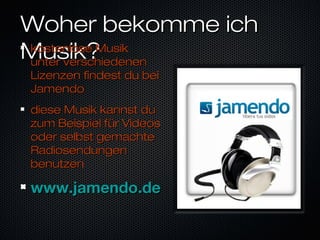 Woher bekomme ichWoher bekomme ich
Musik?Musik?kostenlose Musikkostenlose Musik
unter verschiedenenunter verschiedenen
Lizenzen findest du beiLizenzen findest du bei
JamendoJamendo
diese Musik kannst dudiese Musik kannst du
zum Beispiel für Videoszum Beispiel für Videos
oder selbst gemachteoder selbst gemachte
RadiosendungenRadiosendungen
benutzenbenutzen
www.jamendo.dewww.jamendo.de
 