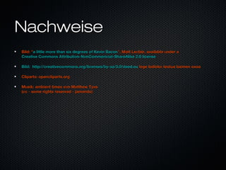 NachweiseNachweise
Bild: "Bild: "a little more than six degrees of Kevin Bacona little more than six degrees of Kevin Bacon", Matt Leclair, available under a", Matt Leclair, available under a
Creative Commons Attribution-NonCommericial-ShareAlike 2.0 licenseCreative Commons Attribution-NonCommericial-ShareAlike 2.0 license
Bild: http://creativecommons.org/licenses/by-sa/3.0/deed.euBild: http://creativecommons.org/licenses/by-sa/3.0/deed.eu lege balioko testua baimen osoalege balioko testua baimen osoa
Cliparts: opencliparts.orgCliparts: opencliparts.org
Musik: ambient times von Matthew TyasMusik: ambient times von Matthew Tyas
(cc - some rights reserved - jamendo)(cc - some rights reserved - jamendo)
 