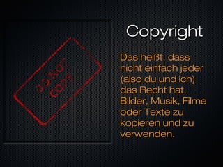 CopyrightCopyright
Das heißt, dassDas heißt, dass
nicht einfach jedernicht einfach jeder
(also du und ich)(also du und ich)
das Recht hat,das Recht hat,
Bilder, Musik, FilmeBilder, Musik, Filme
oder Texte zuoder Texte zu
kopieren und zukopieren und zu
verwenden.verwenden.
 