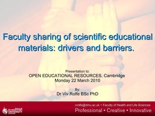 Faculty sharing of scientific educational materials: drivers and barriers.   Presentation to: OPEN EDUCATIONAL RESOURCES, Cambridge  Monday 22 March 2010 By: Dr Viv Rolfe BSc PhD 