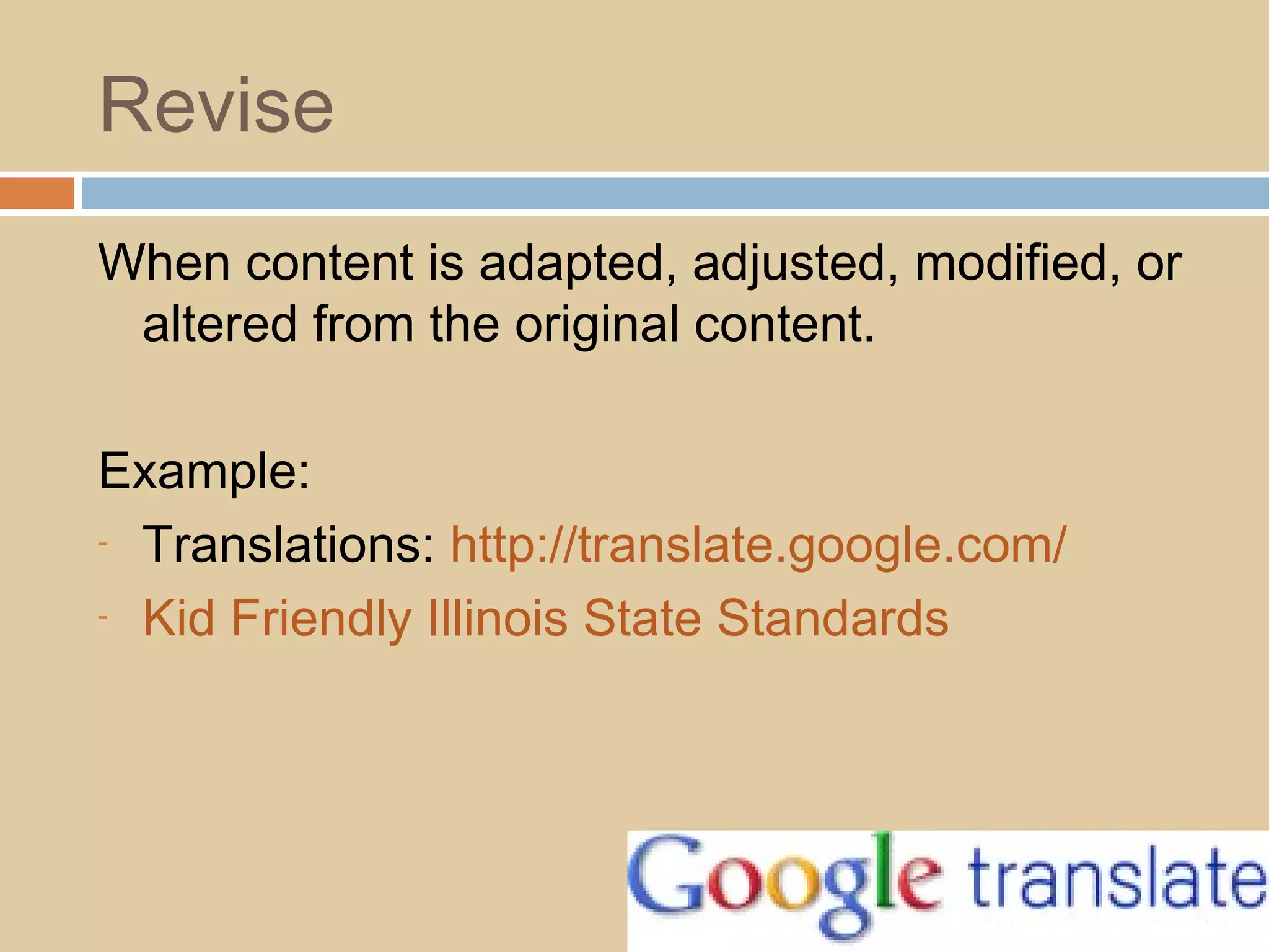 Revise
When content is adapted, adjusted, modified, or
altered from the original content.
Example:
- Translations: http://translate.google.com/
- Kid Friendly Illinois State Standards
 