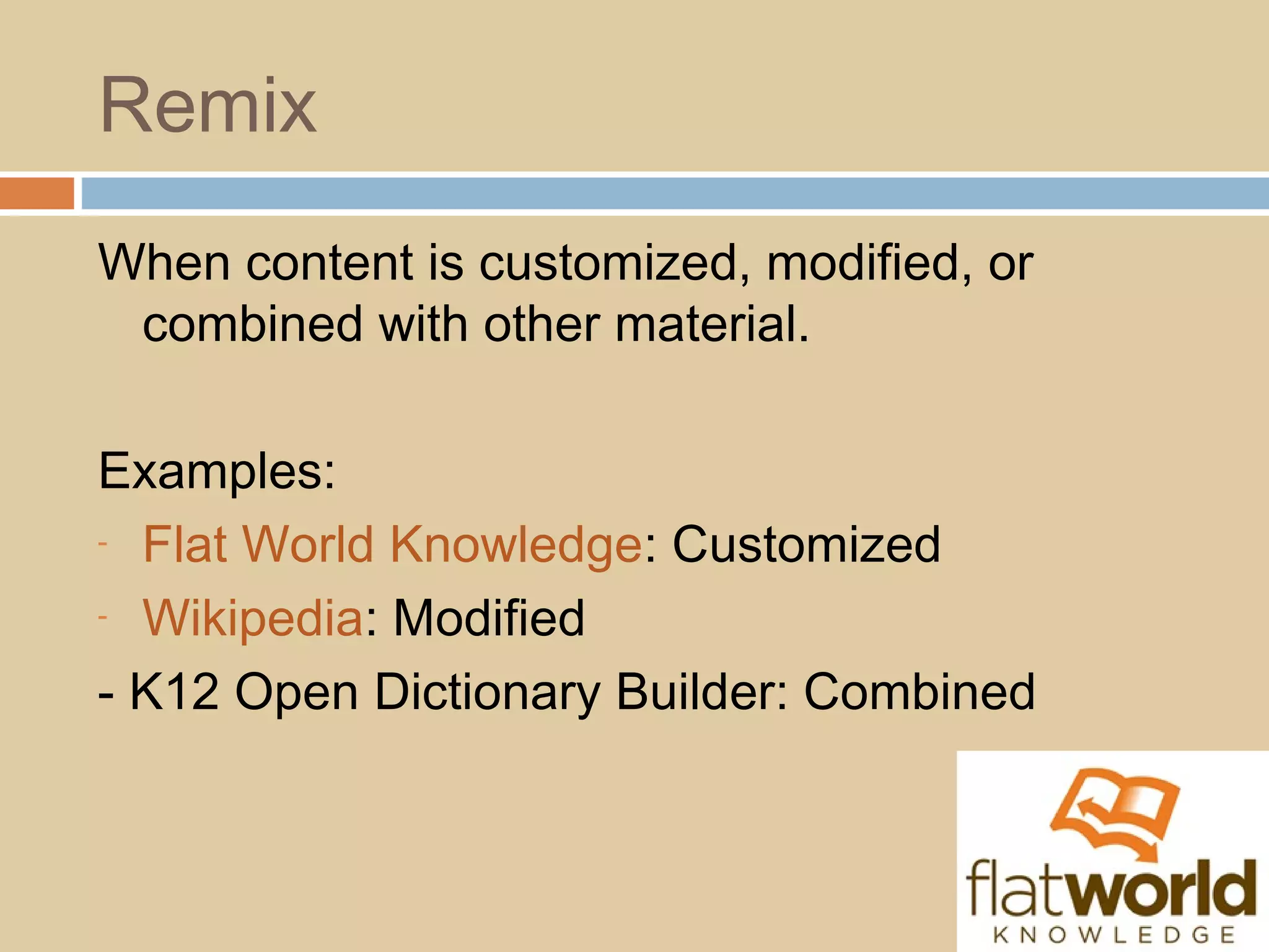 Remix
When content is customized, modified, or
combined with other material.
Examples:
- Flat World Knowledge: Customized
- Wikipedia: Modified
- K12 Open Dictionary Builder: Combined
 