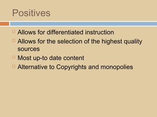 Positives
 Allows for differentiated instruction
 Allows for the selection of the highest quality
sources
 Most up-to date content
 Alternative to Copyrights and monopolies
 
