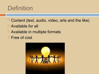 Definition
 Content (text, audio, video, arts and the like)
 Available for all
 Available in multiple formats
 Free of cost
 