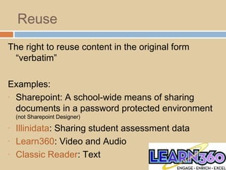 Reuse
The right to reuse content in the original form
“verbatim”
Examples:
- Sharepoint: A school-wide means of sharing
documents in a password protected environment
(not Sharepoint Designer)
- Illinidata: Sharing student assessment data
- Learn360: Video and Audio
- Classic Reader: Text
 