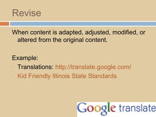 Revise
When content is adapted, adjusted, modified, or
altered from the original content.
Example:
- Translations: http://translate.google.com/
- Kid Friendly Illinois State Standards
 