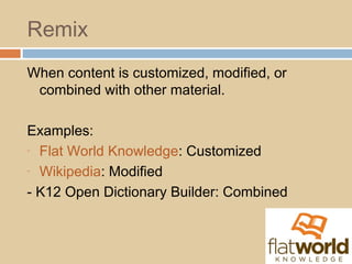 Remix
When content is customized, modified, or
combined with other material.
Examples:
- Flat World Knowledge: Customized
- Wikipedia: Modified
- K12 Open Dictionary Builder: Combined
 