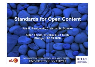 Standards for Open Content
   Jan M. Pawlowski, Christian M. Stracke

      Open Forum, ISO/IEC JTC1 SC36
           Stuttgart, 05.09.2008
 