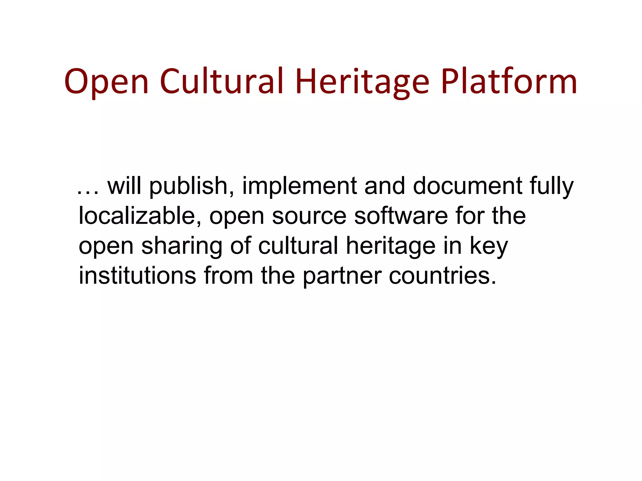 Open Cultural Heritage Platform …  will publish, implement and document fully localizable, open source software for the open sharing of cultural heritage in key institutions from the partner countries.  