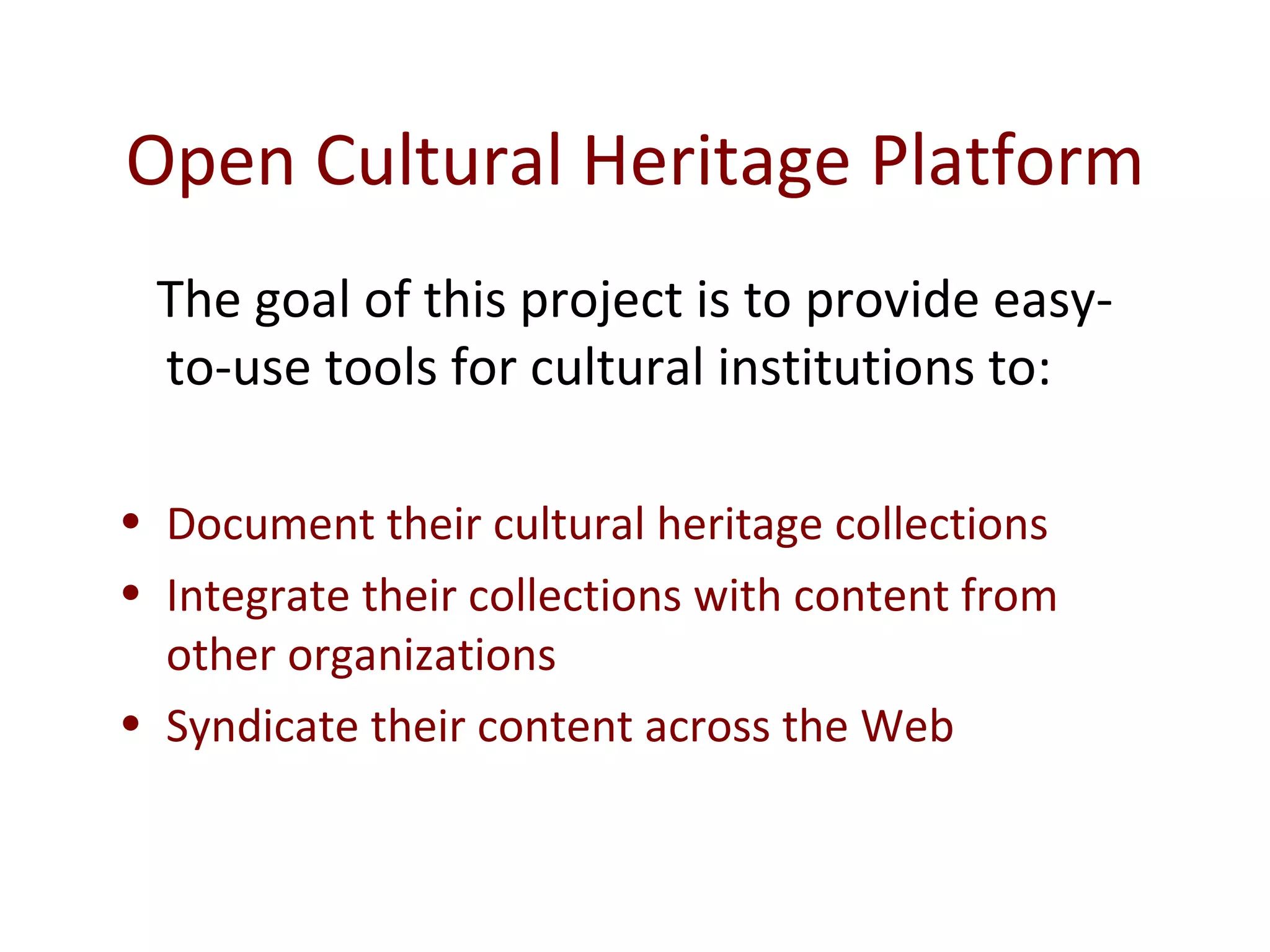 Open Cultural Heritage Platform The goal of this project is to provide easy-to-use tools for cultural institutions to:  Document their cultural heritage collections Integrate their collections with content from other organizations Syndicate their content across the Web 