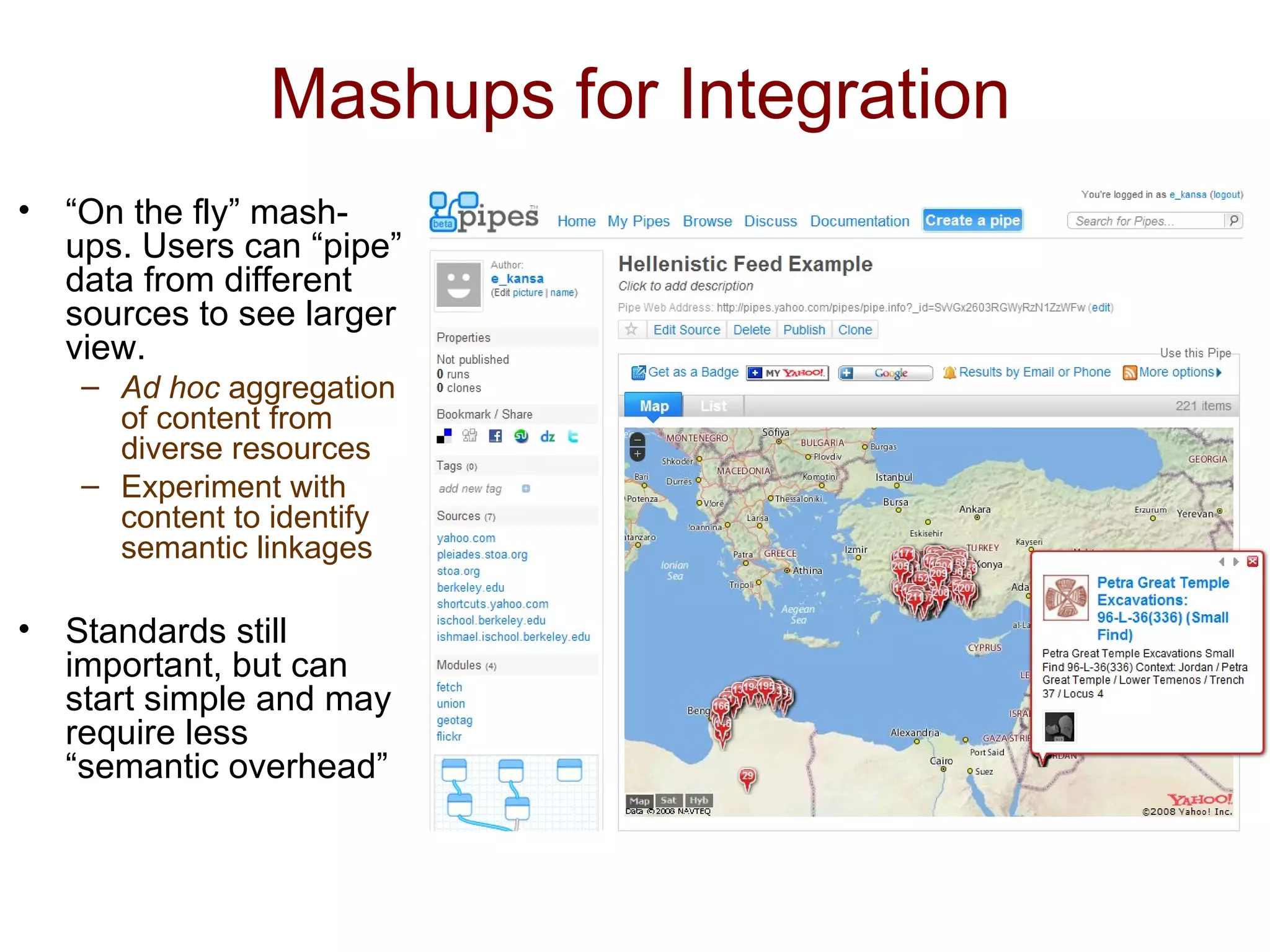 Mashups for Integration “ On the fly” mash-ups. Users can “pipe” data from different sources to see larger view. Ad hoc  aggregation of content from diverse resources Experiment with content to identify semantic linkages Standards still important, but can start simple and may require less “semantic overhead” 