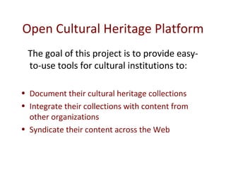 Open Cultural Heritage Platform The goal of this project is to provide easy-to-use tools for cultural institutions to:  Document their cultural heritage collections Integrate their collections with content from other organizations Syndicate their content across the Web 