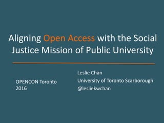 Aligning Open Access with the Social
Justice Mission of Public University
Leslie Chan
University of Toronto Scarborough
@lesliekwchan
OPENCON Toronto
2016
 