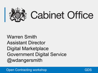 GDSOpen Contracting workshop
Warren Smith
Assistant Director
Digital Marketplace
Government Digital Service
@wdangersmith
 