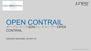 OPEN CONTRAIL
オープンソースSDNコントローラーOPEN
CONTRAIL
DAISUKE NAKAJIMA, 2014/01/15

1

Copyright © 2013 Juniper Networks, Inc.

 