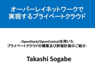 Takashi Sogabe 
-OpenStack/OpenContrailを用いた プライベートクラウドの構築及び評価計画のご紹介- 
オーバーレイネットワークで 実現するプライベートクラウド  