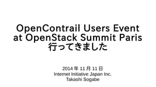 OpenContrail Users Event 
at OpenStack Summit Paris 
行ってきました 
2014年11月11日 
Internet Initiative Japan Inc. 
Takashi Sogabe 
 