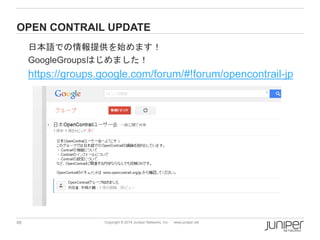 48 Copyright © 2014 Juniper Networks, Inc. www.juniper.net
OPEN CONTRAIL UPDATE
日本語での情報提供を始めます！
GoogleGroupsはじめました！
https://groups.google.com/forum/#!forum/opencontrail-jp
 