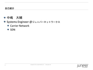 自己紹介

中嶋 大輔
Systems Engineer @ジュニパーネットワークス
Carrier Network
SDN

2

Copyright © 2014 Juniper Networks, Inc.

www.juniper.net

 