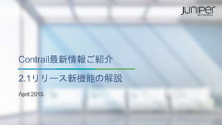 Contrail最新情報ご紹介
2.1リリース新機能の解説
April 2015
 