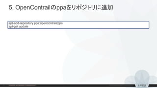 5. OpenContrailのppaをリポジトリに追加
apt-add-repository ppa:opencontrail/ppa
apt-get update
 