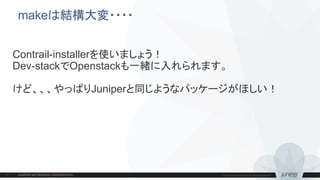 makeは結構大変・・・・
Contrail-installerを使いましょう！
Dev-stackでOpenstackも一緒に入れられます。
けど、、、やっぱりJuniperと同じようなパッケージがほしい！
 