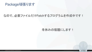 Package頑張ります
なので、必要ファイルだけFetchするプログラムを作成中です！
冬休みの宿題にします！
 