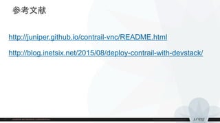参考文献
http://juniper.github.io/contrail-vnc/README.html
http://blog.inetsix.net/2015/08/deploy-contrail-with-devstack/
 