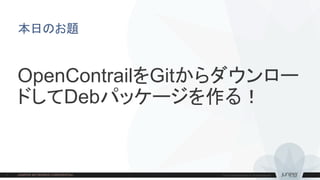 本日のお題
OpenContrailをGitからダウンロー
ドしてDebパッケージを作る！
 
