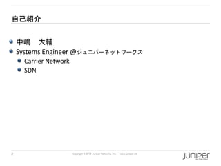 2 
Copyright © 2014 Juniper Networks, Inc. www.juniper.net 
自己紹介 
中嶋大輔 
Systems Engineer @ジュニパーネットワークス 
Carrier Network 
SDN  