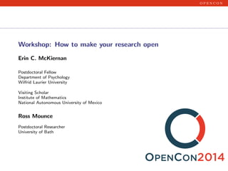 o p e n c o n
Workshop: How to make your research open
Erin C. McKiernan
Postdoctoral Fellow
Department of Psychology
Wilfrid Laurier University
Visiting Scholar
Institute of Mathematics
National Autonomous University of Mexico
Ross Mounce
Postdoctoral Researcher
University of Bath
 