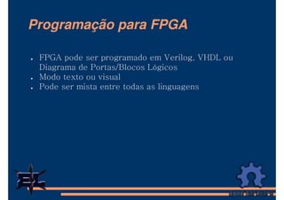 Programação para FPGA

 FPGA pode ser programado em Verilog, VHDL ou
 Diagrama de Portas/Blocos Lógicos
 Modo texto ou visual
 Pode ser mista entre todas as linguagens
 