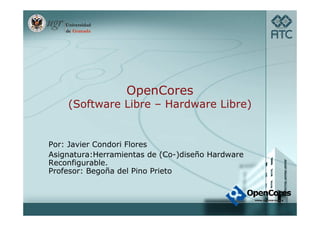 OpenCores
    (Software Libre – Hardware Libre)


Por: Javier Condori Flores
Asignatura:Herramientas de (Co-)diseño Hardware
Reconfigurable.
Profesor: Begoña del Pino Prieto
 