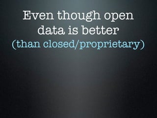 Even though open
data is better
(than closed/proprietary)
 