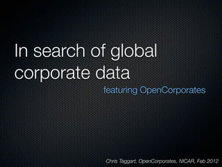In search of global
corporate data
           featuring OpenCorporates




            Chris Taggart, OpenCorporates, NICAR, Feb 2012
 