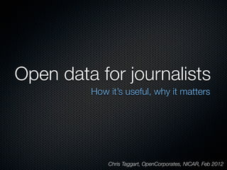 Open data for journalists
         How it’s useful, why it matters




             Chris Taggart, OpenCorporates, NICAR, Feb 2012
 