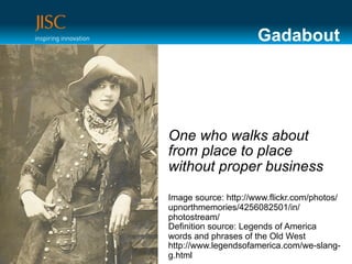 Gadabout




One who walks about
from place to place
without proper business

Image source: http://www.flickr.com/photos/
upnorthmemories/4256082501/in/
photostream/
Definition source: Legends of America
words and phrases of the Old West
http://www.legendsofamerica.com/we-slang-
g.html
 