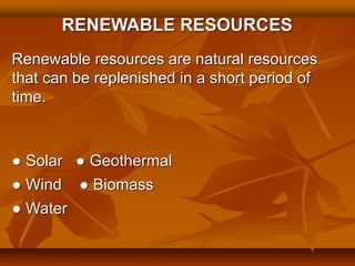 RENEWABLE RESOURCES
Renewable resources are natural resources
that can be replenished in a short period of
time.
● Solar ● Geothermal
● Wind ● Biomass
● Water
 