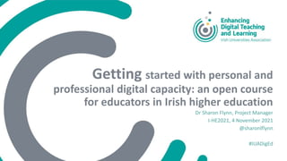 Getting started with personal and
professional digital capacity: an open course
for educators in Irish higher education
Dr Sharon Flynn, Project Manager
I-HE2021, 4 November 2021
@sharonlflynn
#IUADigEd
 