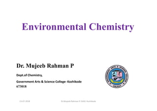 Environmental Chemistry
Dr. Mujeeb Rahman P
Dept.of Chemistry,
Government Arts & Science College- Kozhikode
673018
13-07-2018 Dr.Mujeeb Rahman P, GASC-Kozhikode
 