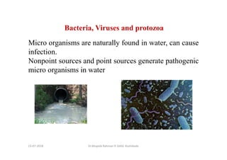13-07-2018 Dr.Mujeeb Rahman P, GASC-Kozhikode
Bacteria, Viruses and protozoa
Micro organisms are naturally found in water, can cause
infection.
Nonpoint sources and point sources generate pathogenic
micro organisms in water
 
